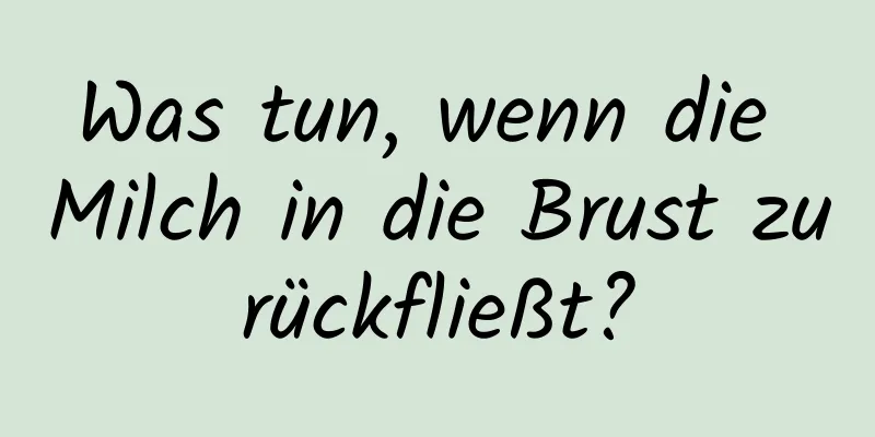 Was tun, wenn die Milch in die Brust zurückfließt?