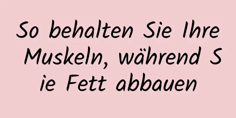 So behalten Sie Ihre Muskeln, während Sie Fett abbauen