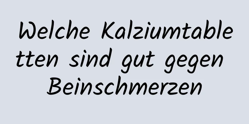 Welche Kalziumtabletten sind gut gegen Beinschmerzen