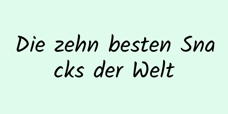 Die zehn besten Snacks der Welt
