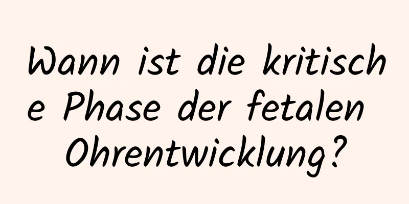 Wann ist die kritische Phase der fetalen Ohrentwicklung?