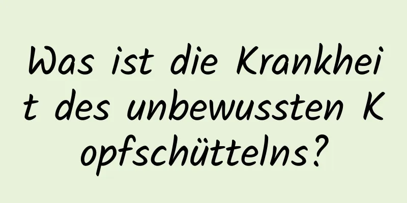 Was ist die Krankheit des unbewussten Kopfschüttelns?