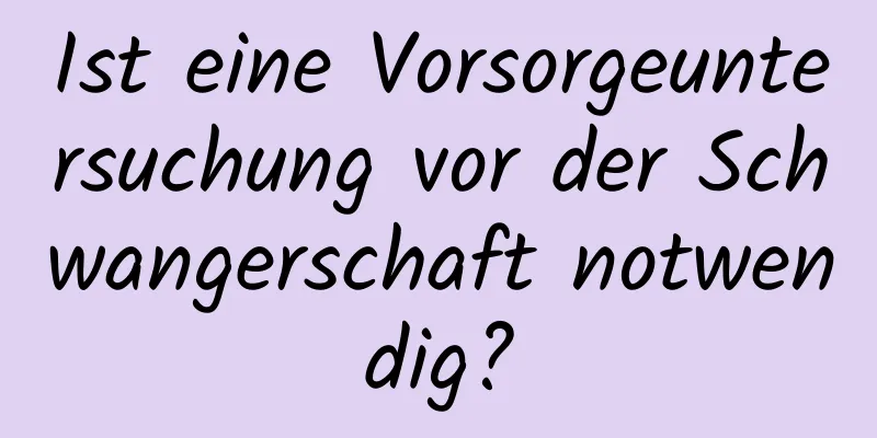 Ist eine Vorsorgeuntersuchung vor der Schwangerschaft notwendig?
