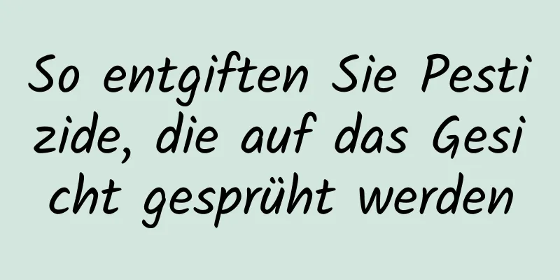 So entgiften Sie Pestizide, die auf das Gesicht gesprüht werden