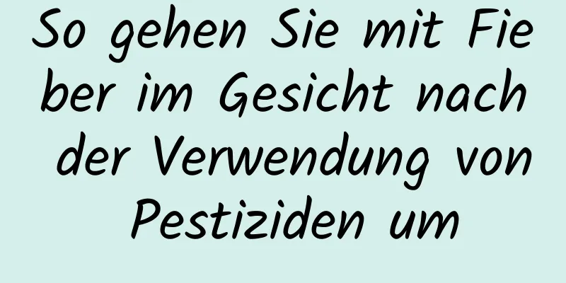 So gehen Sie mit Fieber im Gesicht nach der Verwendung von Pestiziden um