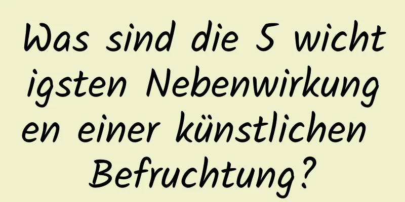 Was sind die 5 wichtigsten Nebenwirkungen einer künstlichen Befruchtung?