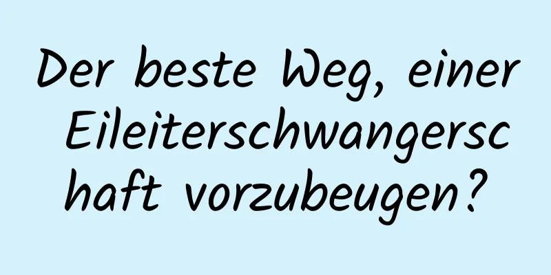Der beste Weg, einer Eileiterschwangerschaft vorzubeugen?
