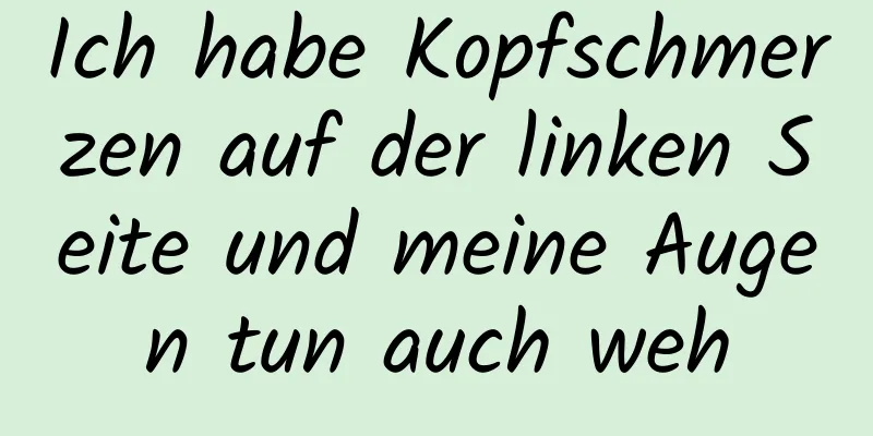 Ich habe Kopfschmerzen auf der linken Seite und meine Augen tun auch weh