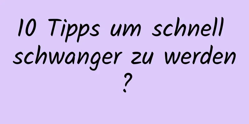 10 Tipps um schnell schwanger zu werden?