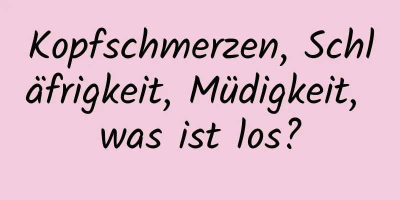 Kopfschmerzen, Schläfrigkeit, Müdigkeit, was ist los?
