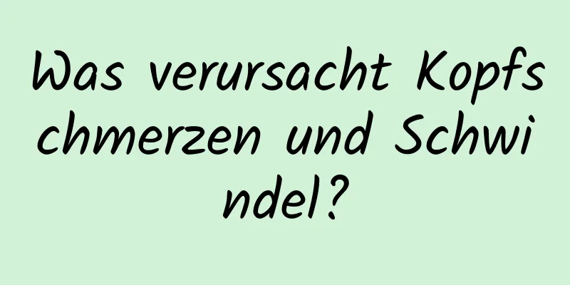 Was verursacht Kopfschmerzen und Schwindel?