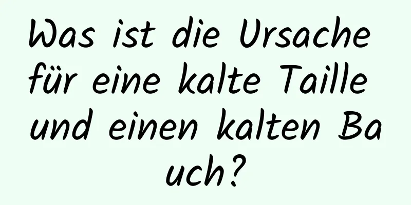 Was ist die Ursache für eine kalte Taille und einen kalten Bauch?