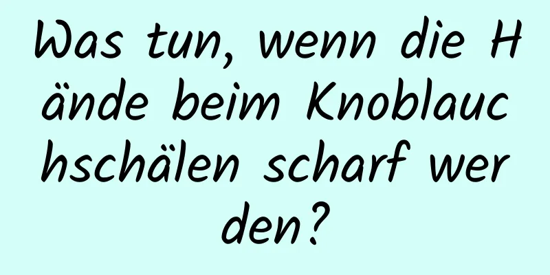 Was tun, wenn die Hände beim Knoblauchschälen scharf werden?