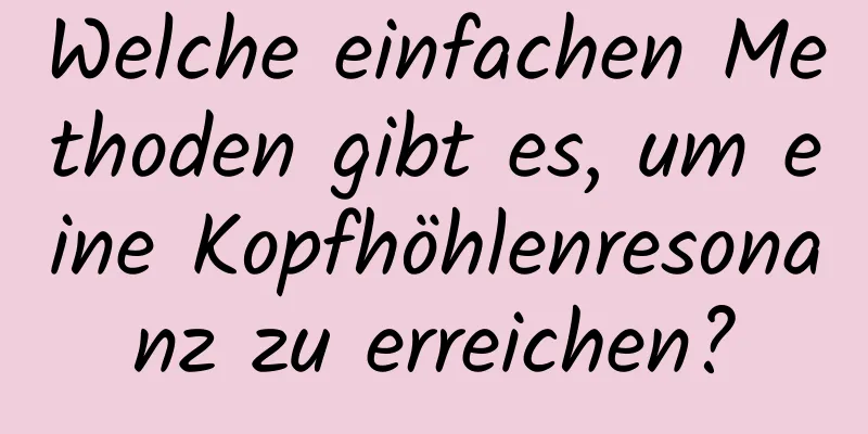 Welche einfachen Methoden gibt es, um eine Kopfhöhlenresonanz zu erreichen?