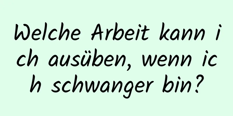 Welche Arbeit kann ich ausüben, wenn ich schwanger bin?