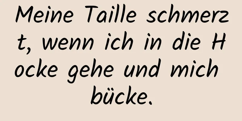 Meine Taille schmerzt, wenn ich in die Hocke gehe und mich bücke.
