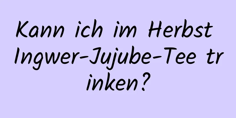 Kann ich im Herbst Ingwer-Jujube-Tee trinken?