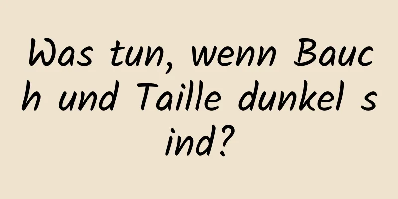 Was tun, wenn Bauch und Taille dunkel sind?