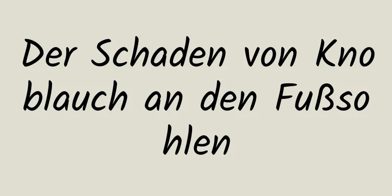 Der Schaden von Knoblauch an den Fußsohlen