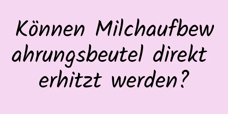 Können Milchaufbewahrungsbeutel direkt erhitzt werden?