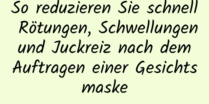 So reduzieren Sie schnell Rötungen, Schwellungen und Juckreiz nach dem Auftragen einer Gesichtsmaske