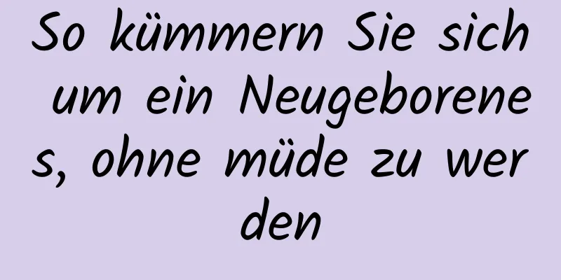 So kümmern Sie sich um ein Neugeborenes, ohne müde zu werden