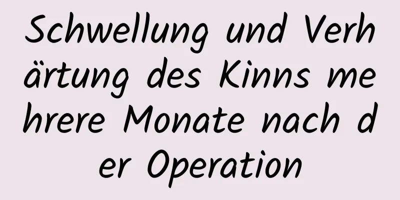 Schwellung und Verhärtung des Kinns mehrere Monate nach der Operation