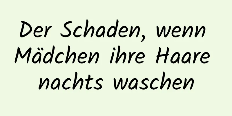 Der Schaden, wenn Mädchen ihre Haare nachts waschen