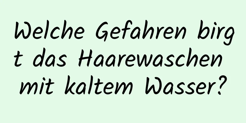 Welche Gefahren birgt das Haarewaschen mit kaltem Wasser?