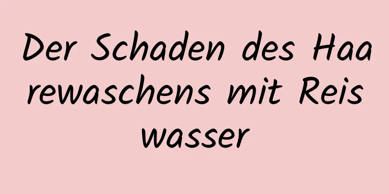Der Schaden des Haarewaschens mit Reiswasser