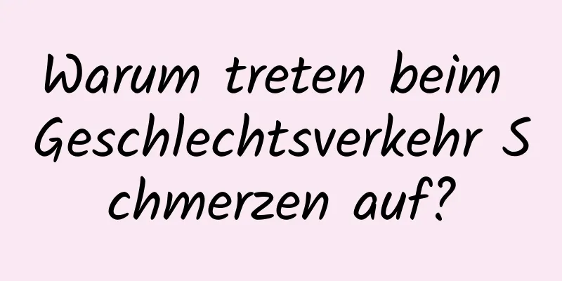 Warum treten beim Geschlechtsverkehr Schmerzen auf?