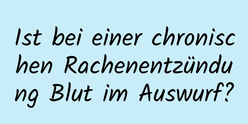 Ist bei einer chronischen Rachenentzündung Blut im Auswurf?