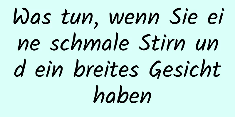 Was tun, wenn Sie eine schmale Stirn und ein breites Gesicht haben
