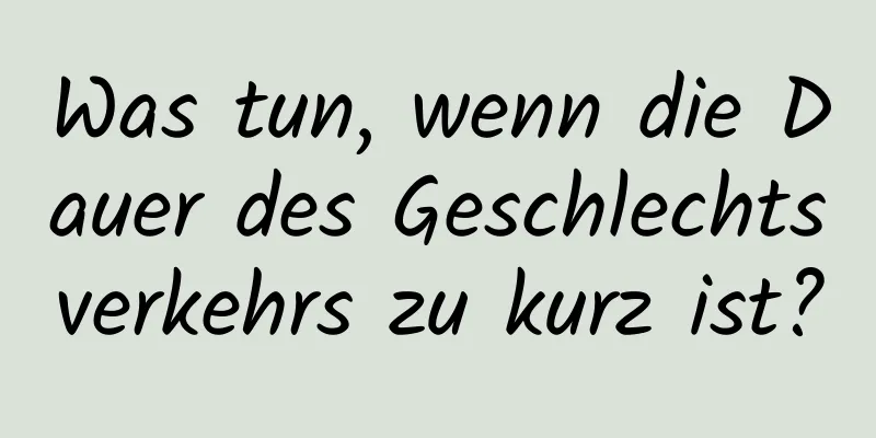 Was tun, wenn die Dauer des Geschlechtsverkehrs zu kurz ist?
