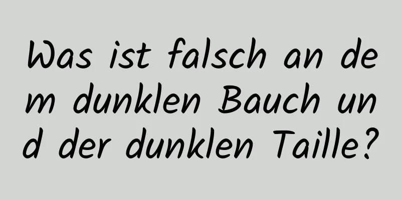 Was ist falsch an dem dunklen Bauch und der dunklen Taille?