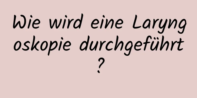 Wie wird eine Laryngoskopie durchgeführt?