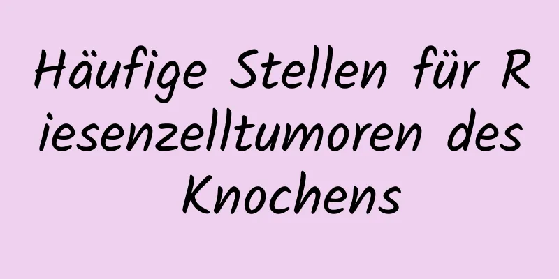 Häufige Stellen für Riesenzelltumoren des Knochens