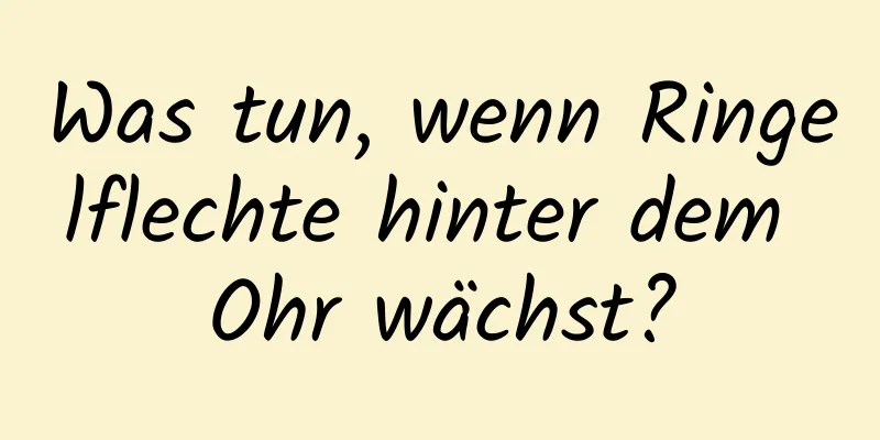 Was tun, wenn Ringelflechte hinter dem Ohr wächst?