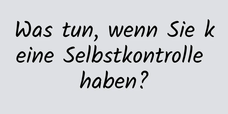 Was tun, wenn Sie keine Selbstkontrolle haben?