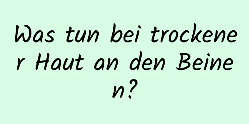 Was tun bei trockener Haut an den Beinen?