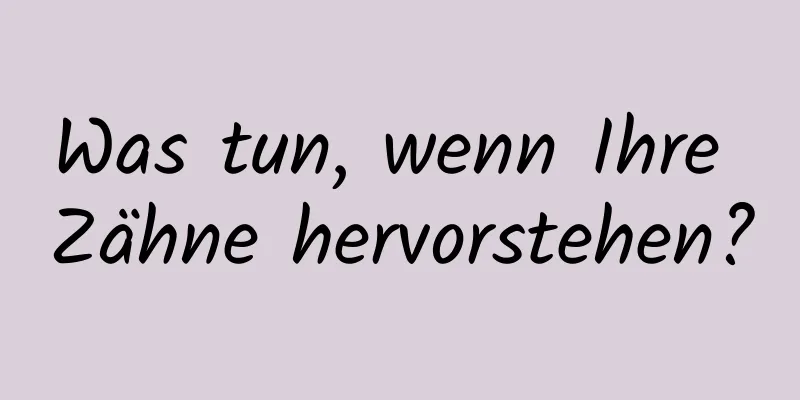 Was tun, wenn Ihre Zähne hervorstehen?