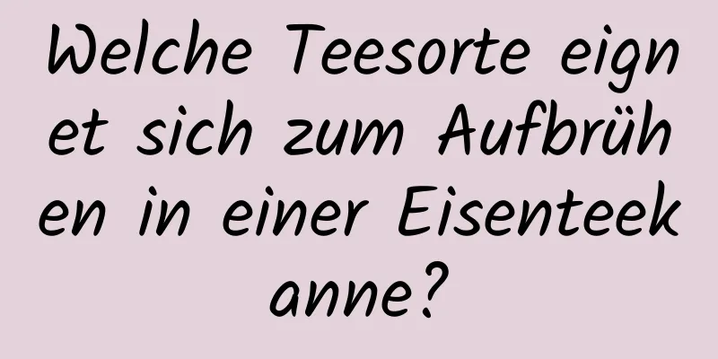 Welche Teesorte eignet sich zum Aufbrühen in einer Eisenteekanne?