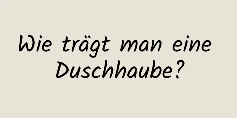 Wie trägt man eine Duschhaube?