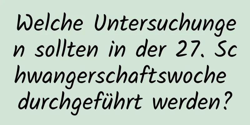 Welche Untersuchungen sollten in der 27. Schwangerschaftswoche durchgeführt werden?