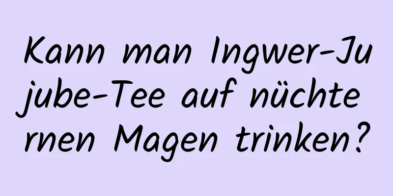 Kann man Ingwer-Jujube-Tee auf nüchternen Magen trinken?