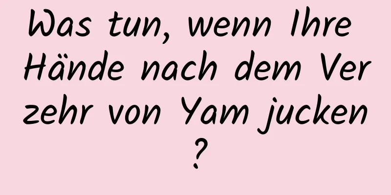 Was tun, wenn Ihre Hände nach dem Verzehr von Yam jucken?