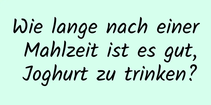Wie lange nach einer Mahlzeit ist es gut, Joghurt zu trinken?