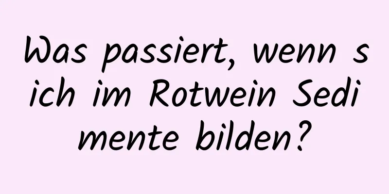 Was passiert, wenn sich im Rotwein Sedimente bilden?