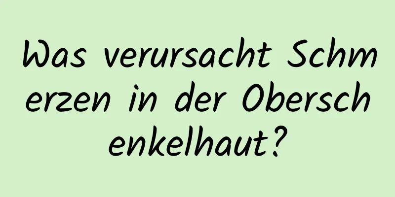 Was verursacht Schmerzen in der Oberschenkelhaut?