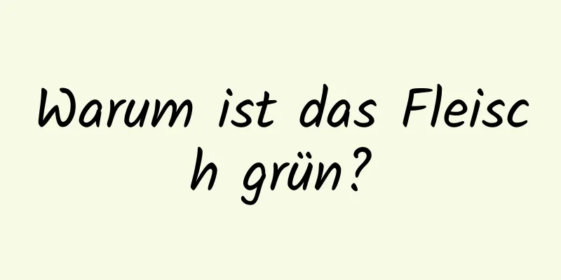 Warum ist das Fleisch grün?
